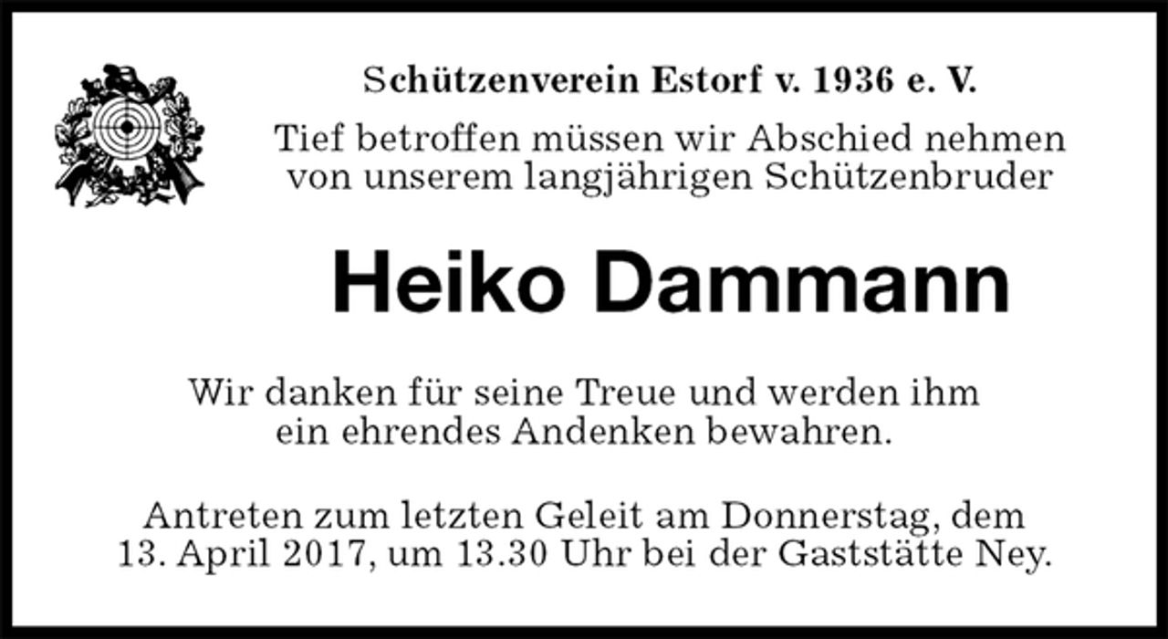 <p>Schützenverein Estorf v. 1936 e. V.<br />Tief betroffen müssen wir Abschied nehmen von unserem langjährigen Schützenbruder<br />Heiko Dammann<br />Wir danken für seine Treue und werden ihm<br />ein ehrendes Andenken bewahren.<br />Antreten zum letzten Geleit am Donnerstag, dem<br />13. April 2017, um 13.30 Uhr bei der Gaststätte Ney.</p>
