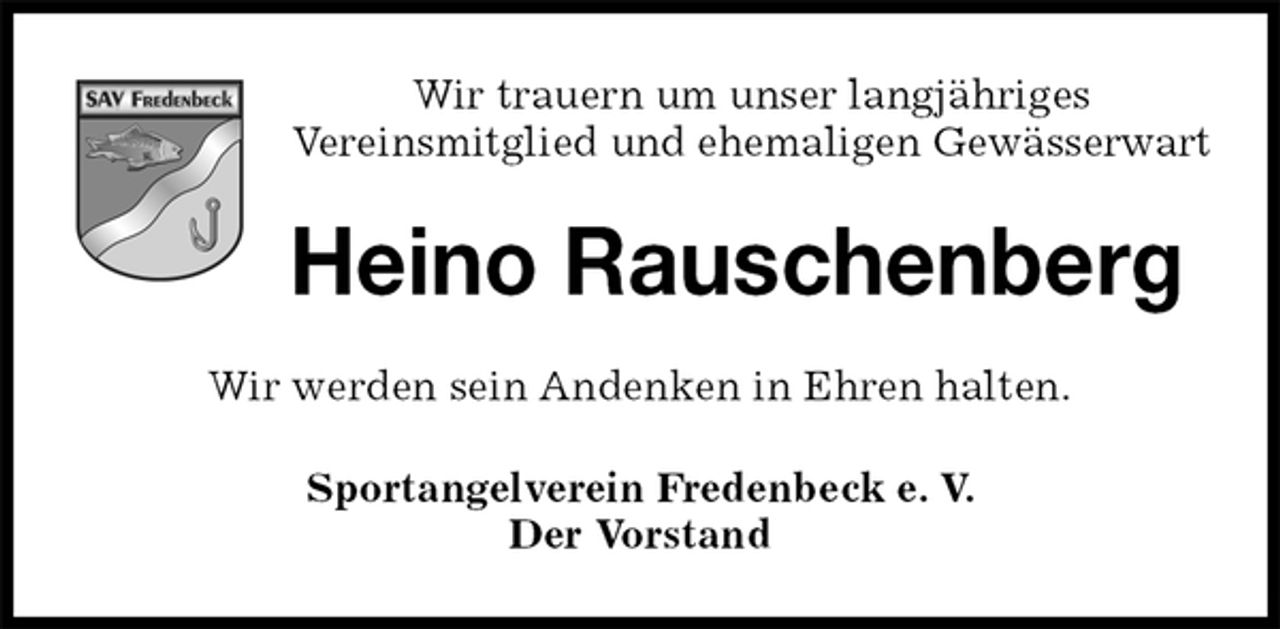 <p>Heino Rauschenberg<br />Sportangelverein Fredenbeck e. V.<br />Der Vorstand<br />Wir werden sein Andenken in Ehren halten.<br />Wir trauern um unser langjähriges<br />Vereinsmitglied und ehemaligen Gewässerwart</p>