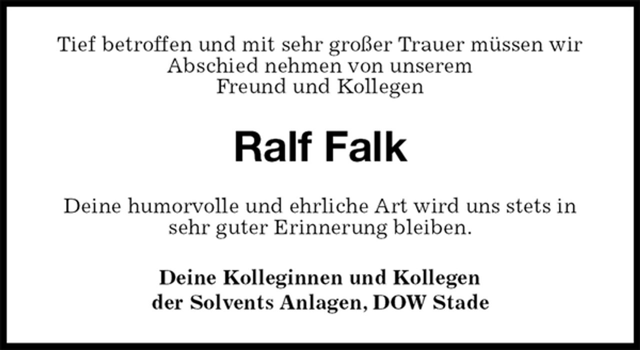 <p>Tief betroffen und mit sehr großer Trauer müssen wir Abschied nehmen von unserem<br />Freund und Kollegen<br />Ralf Falk<br />Deine Kolleginnen und Kollegen<br />der Solvents Anlagen, DOW Stade<br />Deine humorvolle und ehrliche Art wird uns stets in sehr guter Erinnerung bleiben.</p>