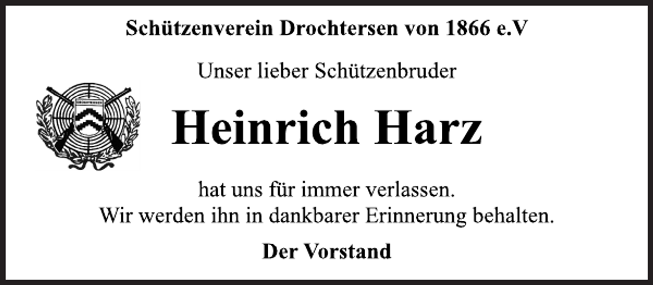 <p>Schützenverein Drochtersen von 1866 e.V<br />Unser lieber Schützenbruder<br />Heinrich Harz<br />hat uns für immer verlassen.<br />Wir werden ihn in dankbarer Erinnerung behalten.<br />Der Vorstand</p>