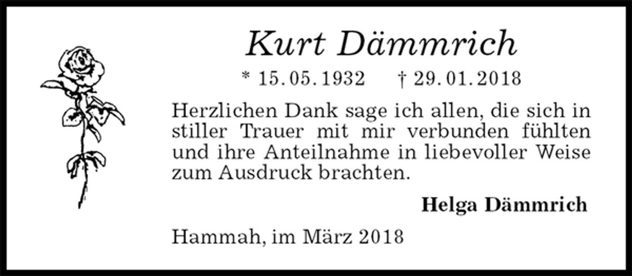 <p>Kurt Dämmrich<br />* 15. 05. 1932 † 29. 01. 2018<br />Herzlichen Dank sage ich allen, die sich in stiller Trauer mit mir verbunden fühlten und ihre Anteilnahme in liebevoller Weise zum Ausdruck brachten.<br />Helga Dämmrich<br />Hammah, im März 2018</p>