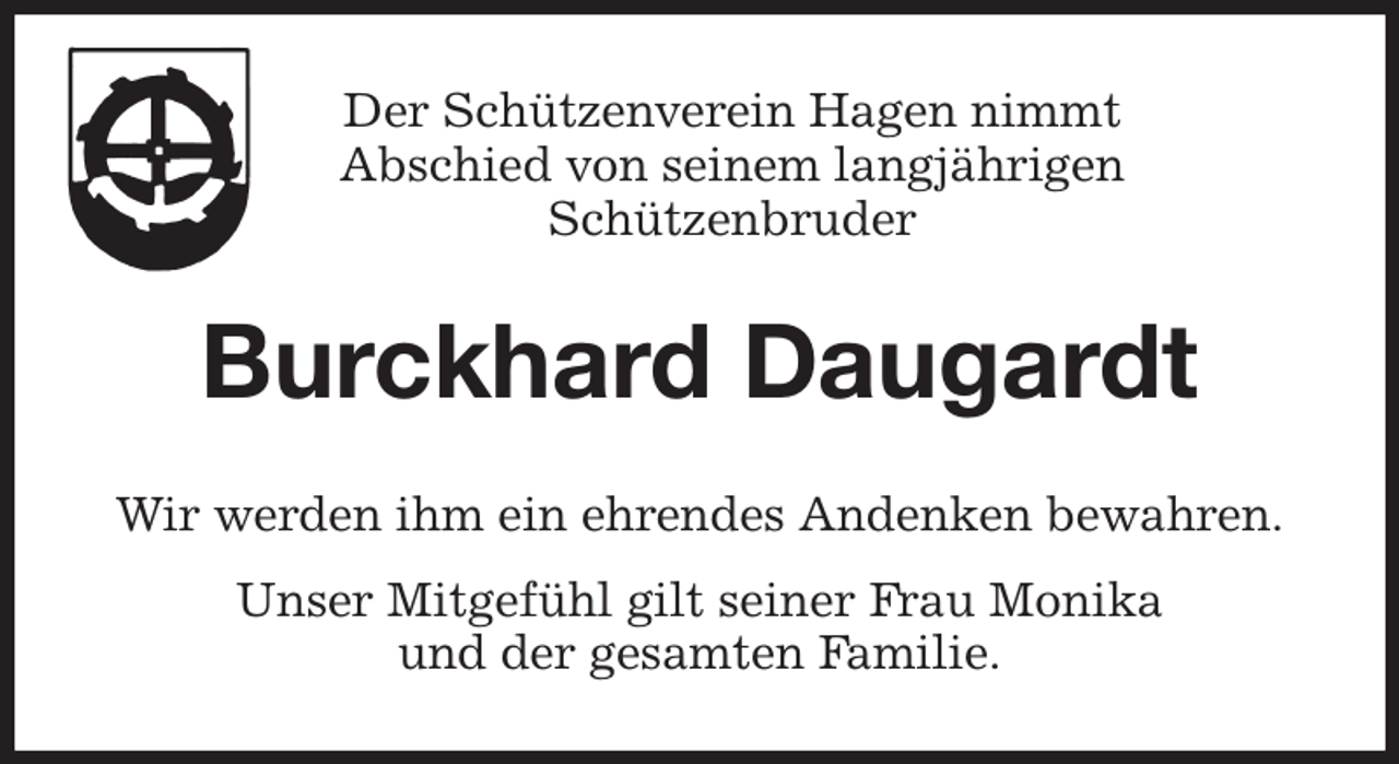 <p>Der Schützenverein Hagen nimmt<br />Abschied von seinem langjährigen<br />Schützenbruder<br />Burckhard Daugardt<br />Wir werden ihm ein ehrendes Andenken bewahren.<br />Unser Mitgefühl gilt seiner Frau Monika<br />und der gesamten Familie.</p>