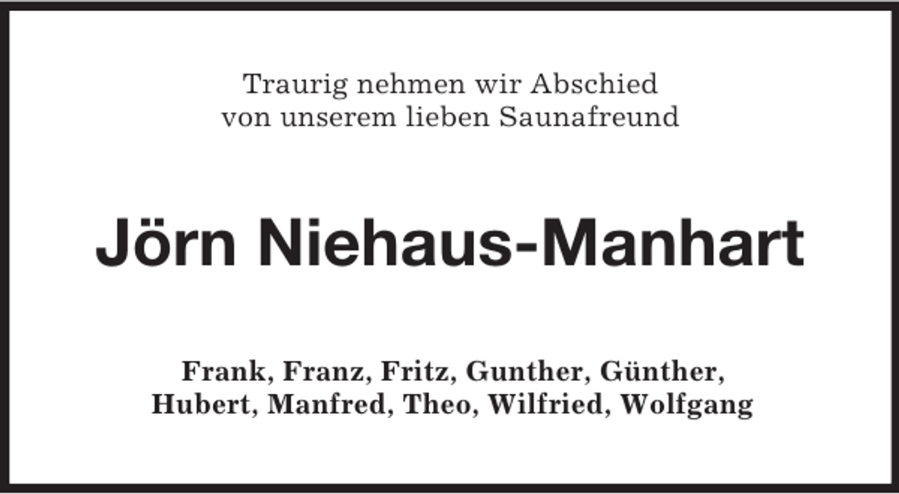 <p>Traurig nehmen wir Abschied<br />von unserem lieben Saunafreund<br />Jörn Niehaus-Manhart<br />Frank, Franz, Fritz, Gunther, Günther,<br />Hubert, Manfred, Theo, Wilfried, Wolfgang</p>