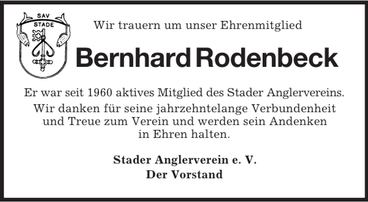 <p>Wir trauern um unser Ehrenmitglied</p><p>Bernhard Rodenbeck<br />Er war seit 1960 aktives Mitglied des Stader Anglervereins.<br />Wir danken für seine jahrzehntelange Verbundenheit<br />und Treue zum Verein und werden sein Andenken<br />in Ehren halten.<br />Stader Anglerverein e. V.<br />Der Vorstand</p>