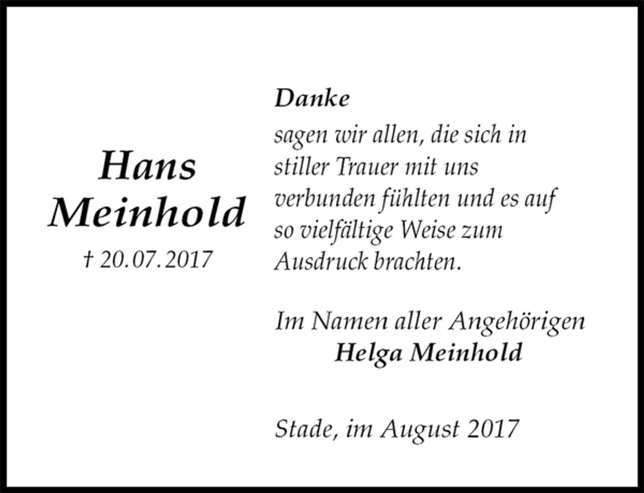 <p>Danke<br />sagen wir allen, die sich in<br />stiller Trauer mit uns<br />verbunden fühlten und es auf<br />so vielfältige Weise zum<br />Ausdruck brachten.<br />Im Namen aller Angehörigen<br />Helga Meinhold<br />Stade, im August 2017</p><p>Hans<br />Meinhold<br />† 20. 07. 2017</p>