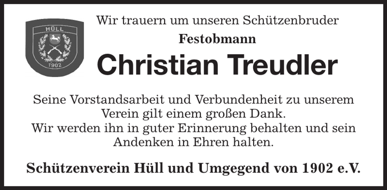 <p>Wir trauern um unseren Schützenbruder<br />Festobmann<br />Christian Treudler<br />Seine Vorstandsarbeit und Verbundenheit zu unserem<br />Verein gilt einem großen Dank.<br />Wir werden ihn in guter Erinnerung behalten und sein<br />Andenken in Ehren halten.<br />Schützenverein Hüll und Umgegend von 1902 e.V.</p>