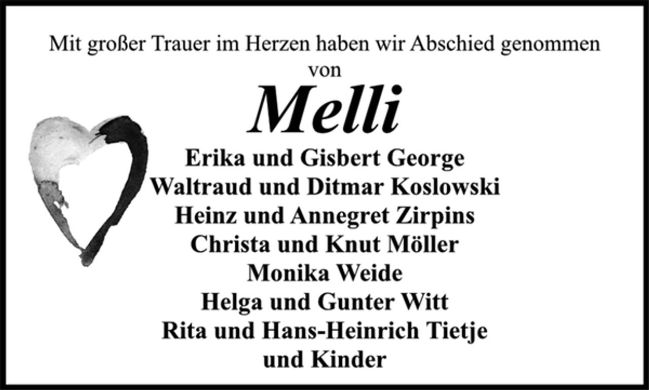 <p>Erika und Gisbert George<br />Waltraud und Ditmar Koslowski<br />Heinz und Annegret Zirpins<br />Christa und Knut Möller<br />Monika Weide<br />Helga und Gunter Witt<br />Rita und Hans-Heinrich Tietje<br />und Kinder<br />Melli<br />Mit großer Trauer im Herzen haben wir Abschied genommen<br />von</p>