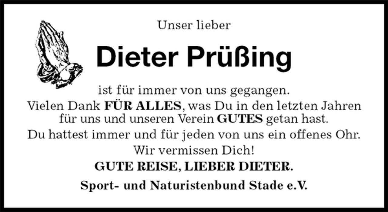 <p>Unser lieber<br />Dieter Prüßing<br />ist für immer von uns gegangen.<br />Vielen Dank FÜR ALLES, was Du in den letzten Jahren für uns und unseren Verein GUTES getan hast.<br />Du hattest immer und für jeden von uns ein offenes Ohr.<br />Wir vermissen Dich!<br />GUTE REISE, LIEBER DIETER.<br />Sport- und Naturistenbund Stade e.V.</p>