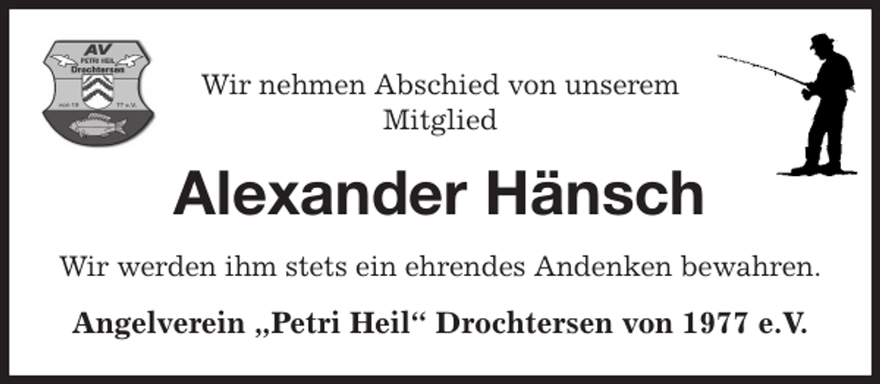 <p>Wir nehmen Abschied von unserem<br />Mitglied<br />Alexander Hänsch<br />Wir werden ihm stets ein ehrendes Andenken bewahren.<br />Angelverein „Petri Heil“ Drochtersen von 1977 e.V.</p>