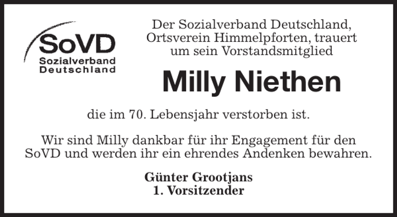 <p>Der Sozialverband Deutschland,<br />Ortsverein Himmelpforten, trauert<br />um sein Vorstandsmitglied<br />Milly Niethen<br />die im 70. Lebensjahr verstorben ist.</p>
<p>Wir sind Milly dankbar für ihr Engagement für den SoVD und werden ihr ein ehrendes Andenken bewahren.<br />Günter Grootjans<br />1. Vorsitzender</p>