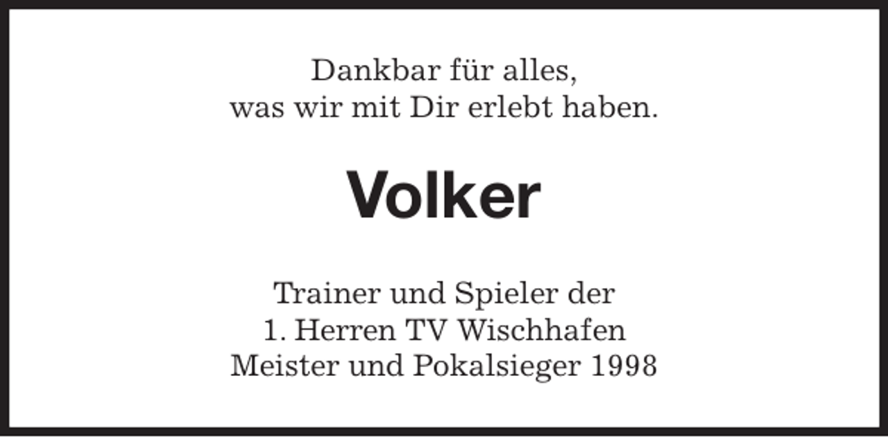 <p>Dankbar für alles,<br />was wir mit Dir erlebt haben.<br />Volker<br />Trainer und Spieler der<br />1. Herren TV Wischhafen<br />Meister und Pokalsieger 1998</p>