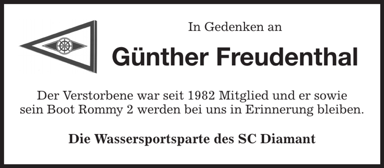 <p>In Gedenken an<br />Günther Freudenthal<br />Der Verstorbene war seit 1982 Mitglied und er sowie<br />sein Boot Rommy 2 werden bei uns in Erinnerung bleiben.<br />Die Wassersportsparte des SC Diamant</p>