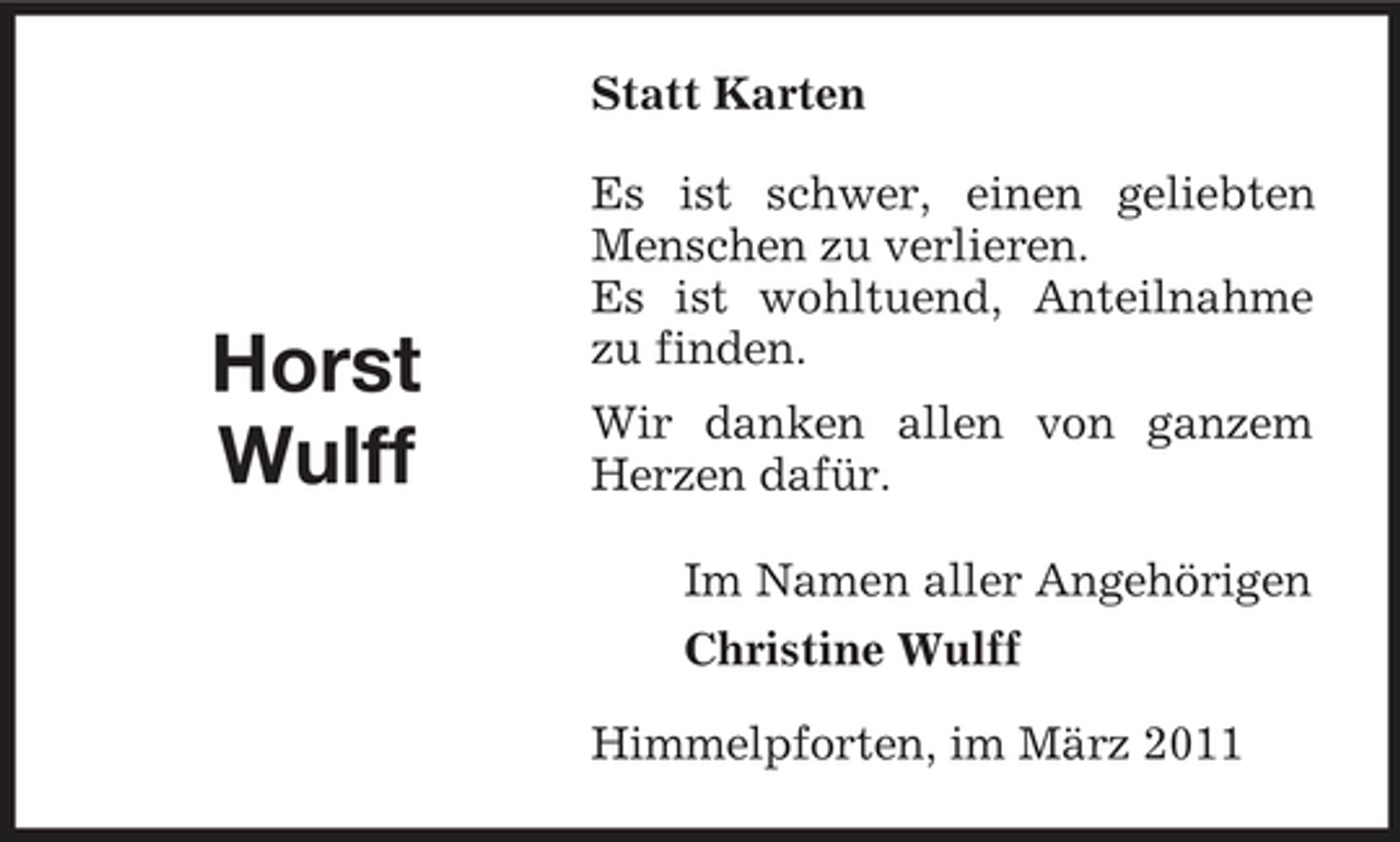 <p>Statt Karten Es ist schwer, einen geliebten Menschen zu verlieren. Es ist wohltuend, Anteilnahme zu finden. Wir danken allen von ganzem Herzen dafür. Im Namen aller Angehörigen Christine Wulff Himmelpforten, im März 2011</p><p>Horst Wulff</p>