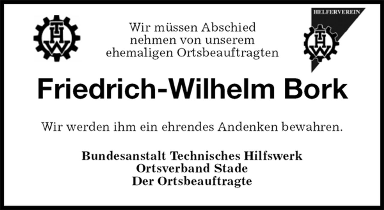 <p>Wir müssen Abschied<br />nehmen von unserem<br />ehemaligen Ortsbeauftragten<br />Friedrich-Wilhelm Bork<br />Wir werden ihm ein ehrendes Andenken bewahren.<br />Bundesanstalt Technisches Hilfswerk<br />Ortsverband Stade<br />Der Ortsbeauftragte</p>