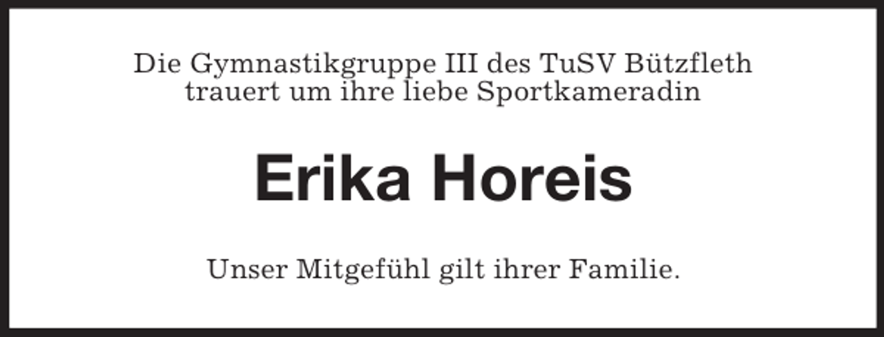 <p>Die Gymnastikgruppe III des TuSV Bützfleth<br />trauert um ihre liebe Sportkameradin</p><p>Erika Horeis<br />Unser Mitgefühl gilt ihrer Familie.</p>