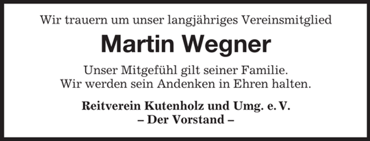 <p>Wir trauern um unser langjähriges Vereinsmitglied</p><p>Martin Wegner<br />Unser Mitgefühl gilt seiner Familie.<br />Wir werden sein Andenken in Ehren halten.<br />Reitverein Kutenholz und Umg. e. V.<br />– Der Vorstand –</p>