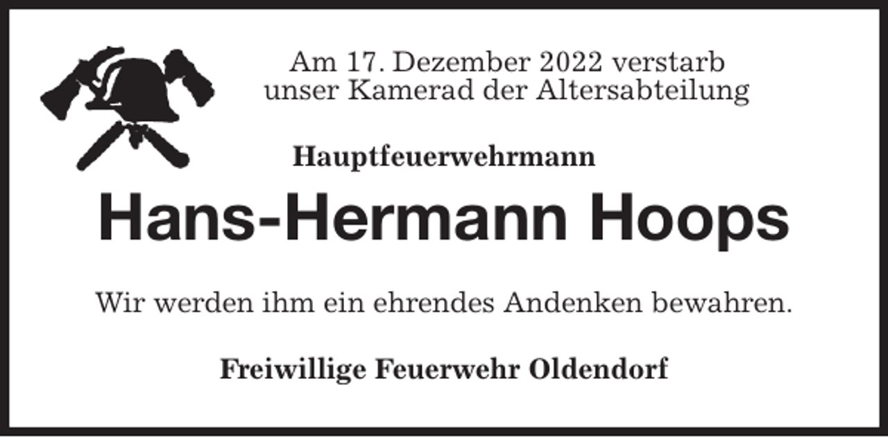 <p>Am 17. Dezember 2022 verstarb<br />unser Kamerad der Altersabteilung<br />Hauptfeuerwehrmann<br />Hans-Hermann Hoops<br />Wir werden ihm ein ehrendes Andenken bewahren.<br />Freiwillige Feuerwehr Oldendorf</p>