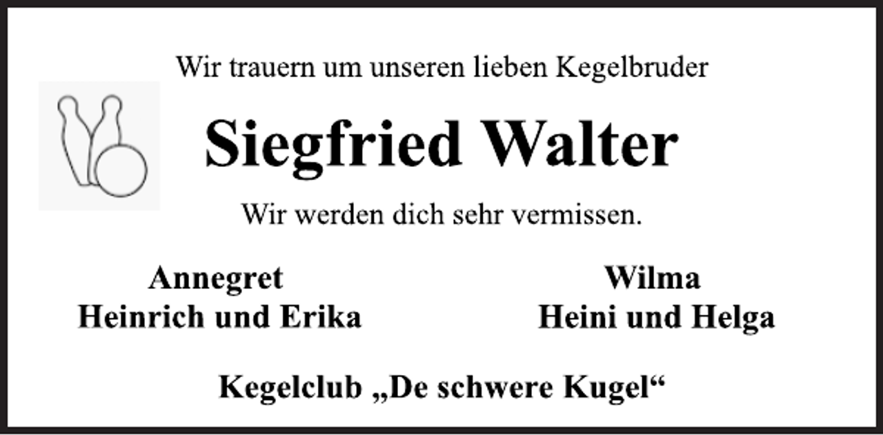 <p>Wir trauern um unseren lieben Kegelbruder<br />Siegfried Walter<br />Wir werden dich sehr vermissen.<br />Annegret<br />Heinrich und Erika<br />Wilma<br />Heini und Helga<br />Kegelclub „De schwere Kugel“</p>