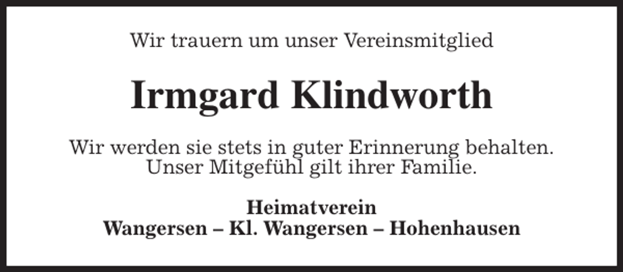 <p>Wir trauern um unser Vereinsmitglied<br />Irmgard Klindworth<br />Wir werden sie stets in guter Erinnerung behalten.<br />Unser Mitgefühl gilt ihrer Familie.<br />Heimatverein<br />Wangersen - Kl. Wangersen - Hohenhausen</p>