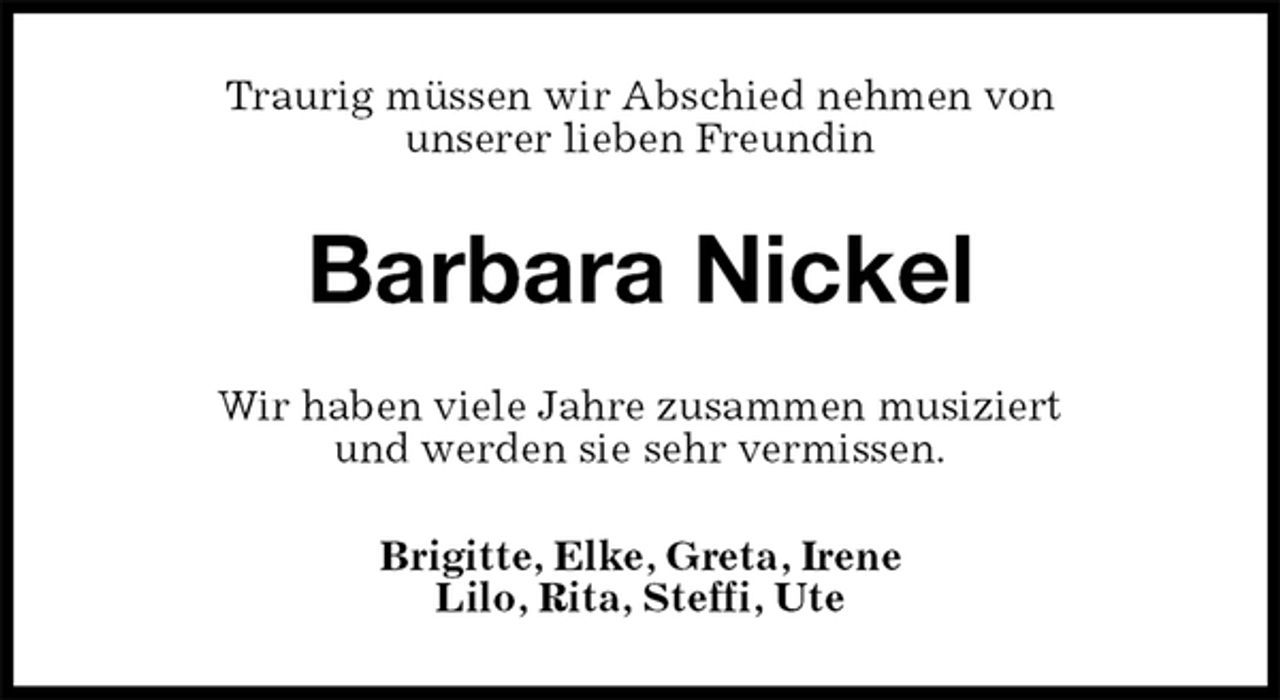<p>Traurig müssen wir Abschied nehmen von<br />unserer lieben Freundin<br />Barbara Nickel<br />Wir haben viele Jahre zusammen musiziert<br />und werden sie sehr vermissen.<br />Brigitte, Elke, Greta, Irene<br />Lilo, Rita, Steffi, Ute</p>