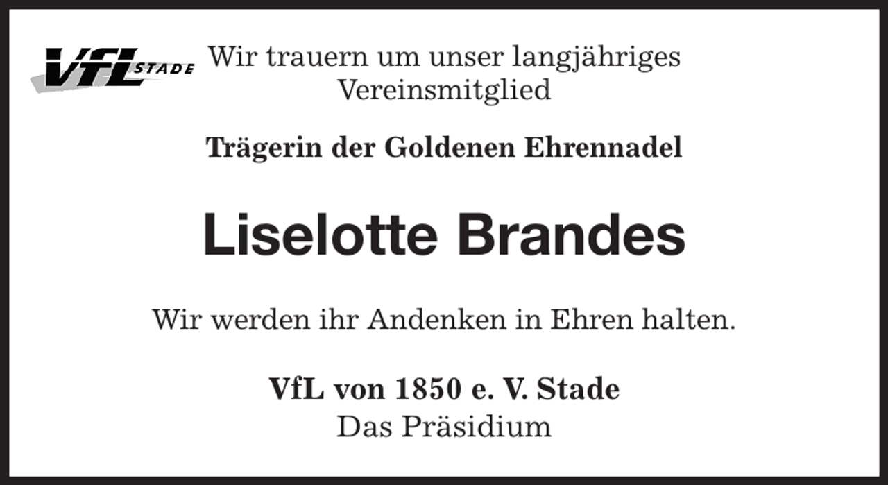 <p>Wir trauern um unser langjähriges<br />Vereinsmitglied<br />Trägerin der Goldenen Ehrennadel<br />Liselotte Brandes<br />Wir werden ihr Andenken in Ehren halten.<br />VfL von 1850 e. V. Stade<br />Das Präsidium</p>