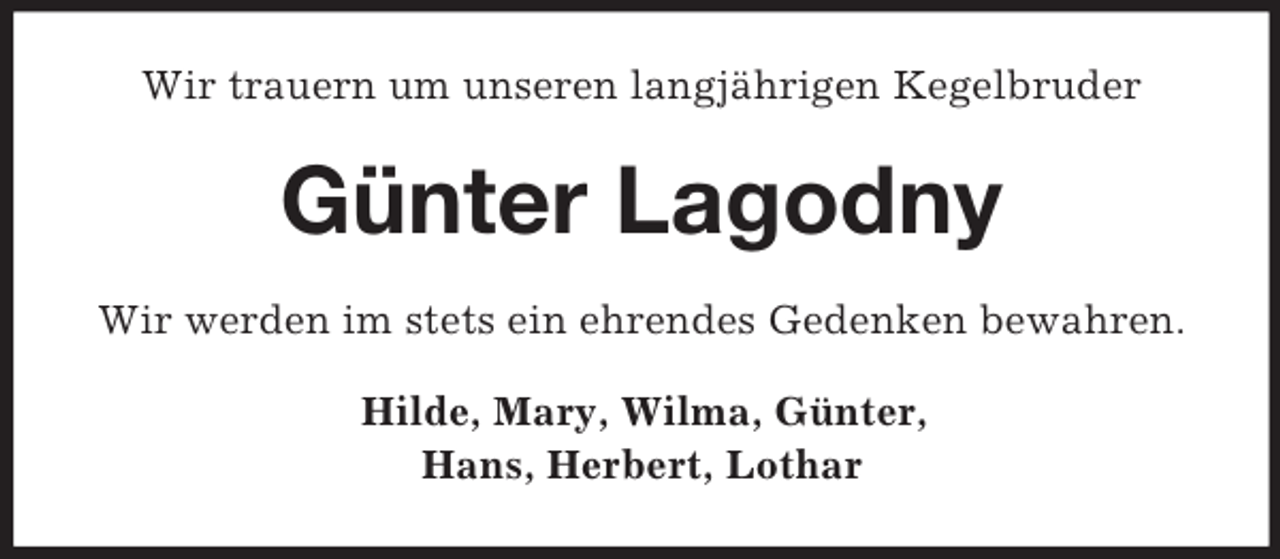 <p>Wir trauern um unseren langjährigen Kegelbruder<br />Günter Lagodny<br />Wir werden im stets ein ehrendes Gedenken bewahren.<br />Hilde, Mary, Wilma, Günter,<br />Hans, Herbert, Lothar</p>