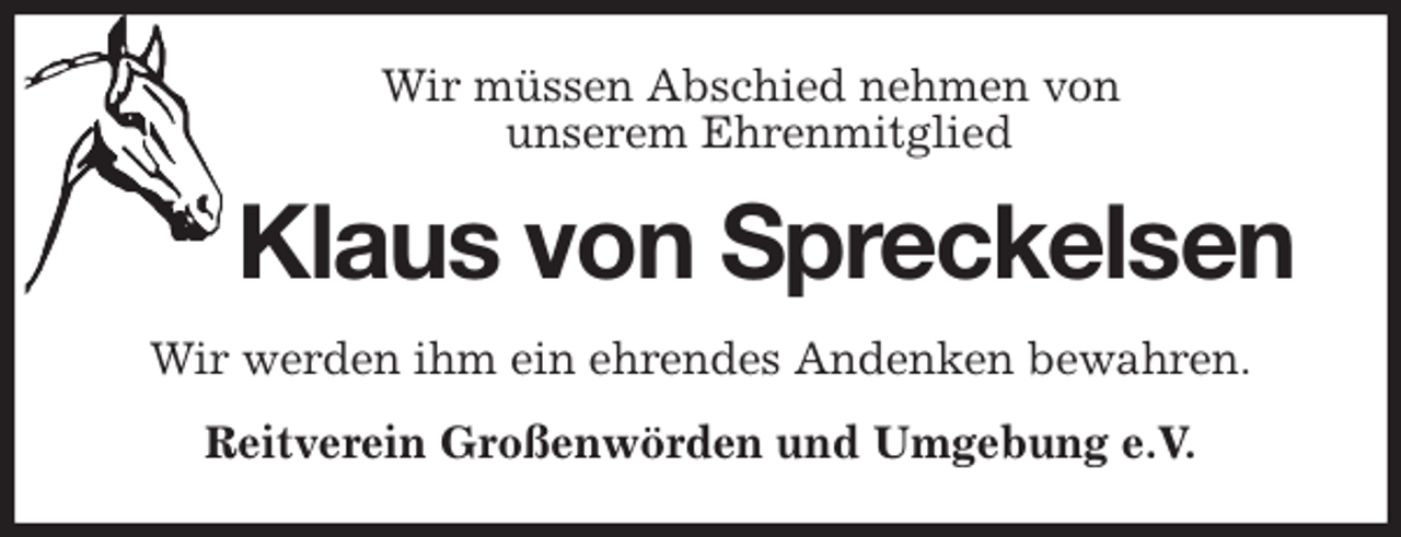 <p>Wir müssen Abschied nehmen von<br />unserem Ehrenmitglied<br />Klaus von Spreckelsen<br />Wir werden ihm ein ehrendes Andenken bewahren.<br />Reitverein Großenwörden und Umgebung e.V.</p>