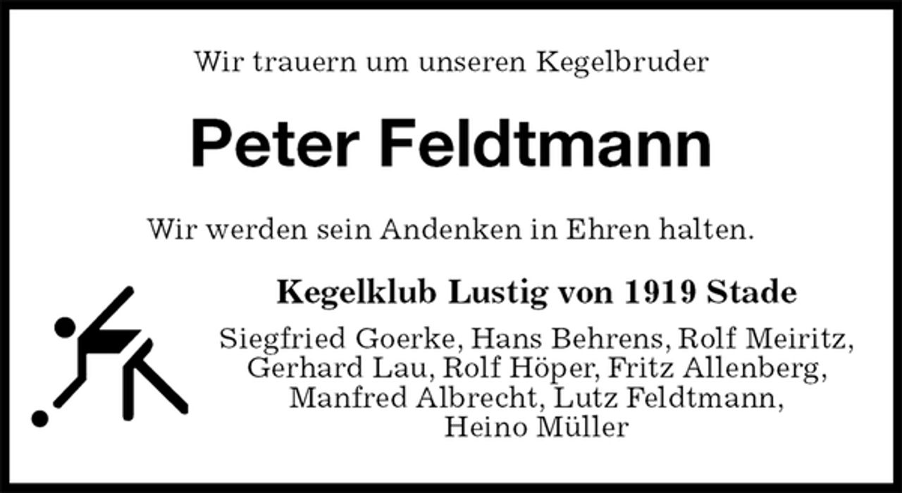 <p>Wir trauern um unseren Kegelbruder<br />Peter Feldtmann<br />Wir werden sein Andenken in Ehren halten.<br />Kegelklub Lustig von 1919 Stade<br />Siegfried Goerke, Hans Behrens, Rolf Meiritz,<br />Gerhard Lau, Rolf Höper, Fritz Allenberg,<br />Manfred Albrecht, Lutz Feldtmann,<br />Heino Müller</p>