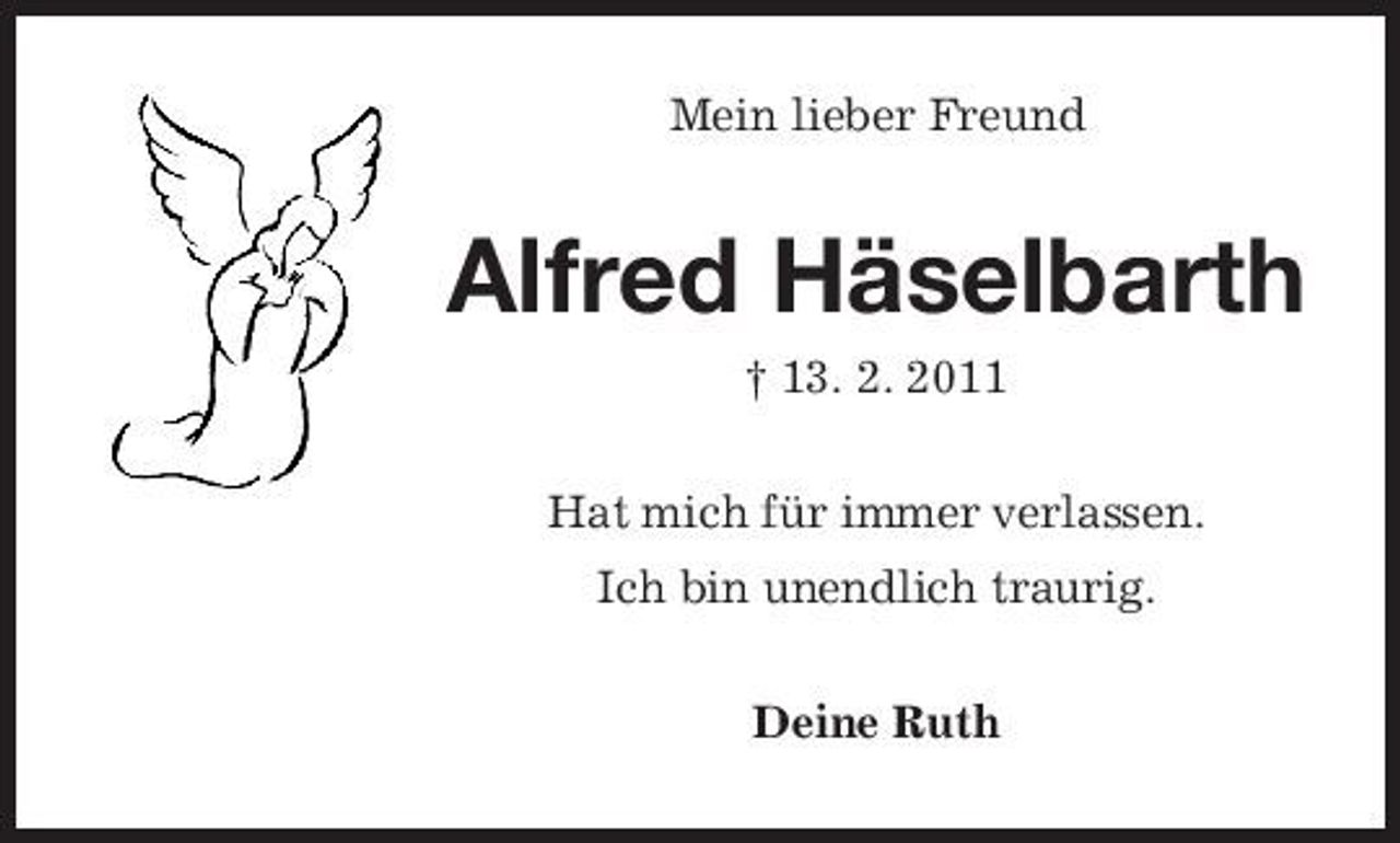 <p>Mein lieber Freund</p><p>Alfred Häselbarth<br />† 13. 2. 2011 Hat mich für immer verlassen. Ich bin unendlich traurig. Deine Ruth</p>