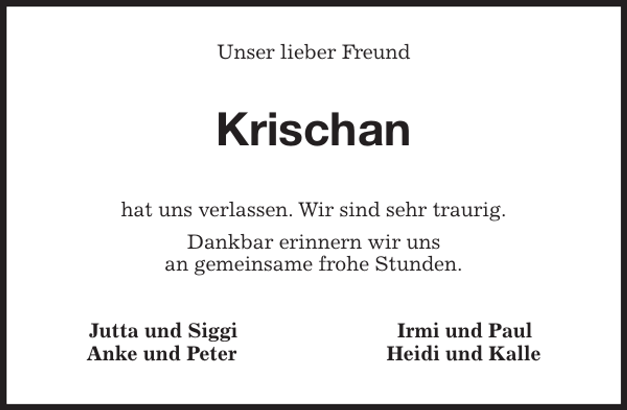 <p>Unser lieber Freund<br />Krischan<br />hat uns verlassen. Wir sind sehr traurig.<br />Dankbar erinnern wir uns<br />an gemeinsame frohe Stunden.<br />Jutta und Siggi Irmi und Paul<br />Anke und Peter Heidi und Kalle</p>