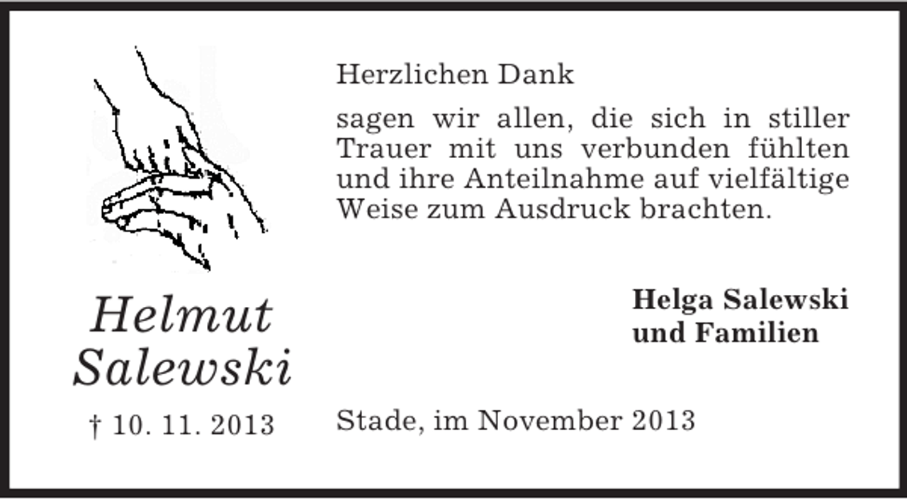 <p>Herzlichen Dank<br />sagen wir allen, die sich in stiller<br />Trauer mit uns verbunden fühlten<br />und ihre Anteilnahme auf vielfältige<br />Weise zum Ausdruck brachten.</p><p>Helmut<br />Salewski<br />† 10. 11. 2013</p><p>Helga Salewski<br />und Familien<br />Stade, im November 2013</p>