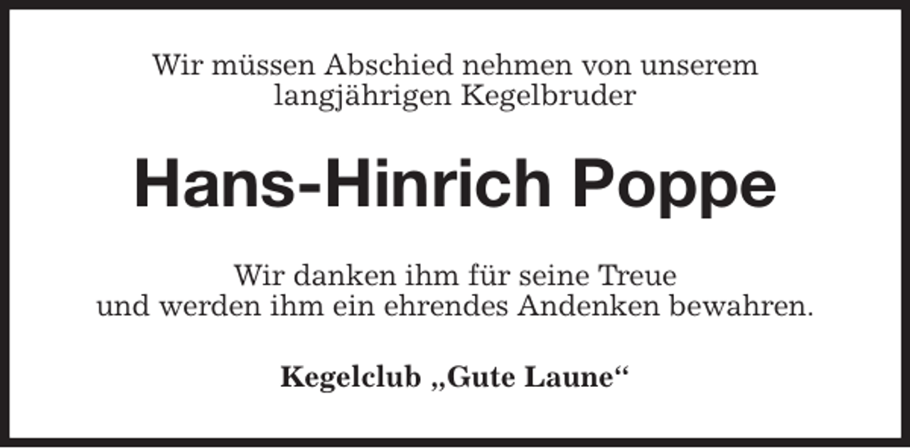 <p>Wir müssen Abschied nehmen von unserem<br />langjährigen Kegelbruder<br />Hans-Hinrich Poppe<br />Wir danken ihm für seine Treue<br />und werden ihm ein ehrendes Andenken bewahren.<br />Kegelclub „Gute Laune“</p>