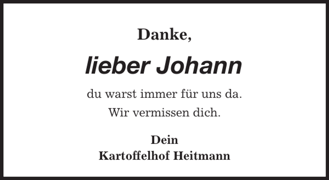 <p>Danke,<br />lieber Johann<br />du warst immer für uns da.</p>
<p>Wir vermissen dich.<br />Dein<br />Kartoffelhof Heitmann</p>