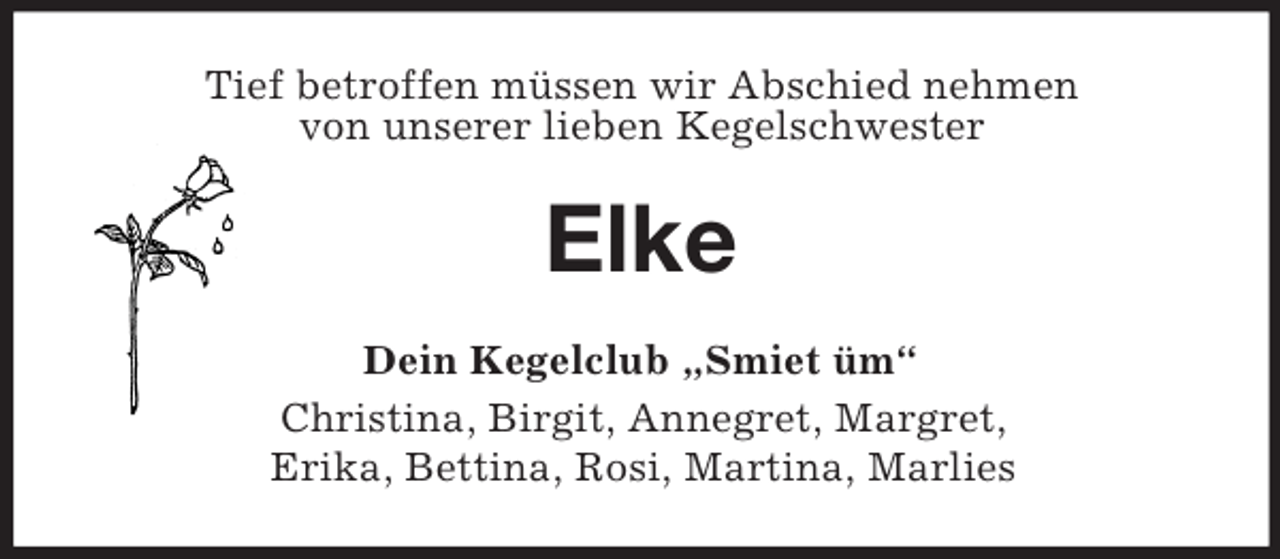 <p>Tief betroffen müssen wir Abschied nehmen<br />von unserer lieben Kegelschwester<br />Elke<br />Dein Kegelclub „Smiet üm“<br />Christina, Birgit, Annegret, Margret,<br />Erika, Bettina, Rosi, Martina, Marlies</p>