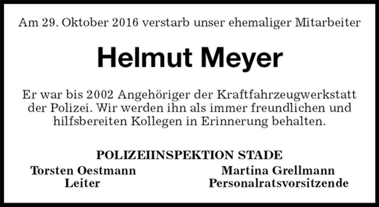 <p>Am 29. Oktober 2016 verstarb unser ehemaliger Mitarbeiter<br />Helmut Meyer<br />Er war bis 2002 Angehöriger der Kraftfahrzeugwerkstatt der Polizei. Wir werden ihn als immer freundlichen und hilfsbereiten Kollegen in Erinnerung behalten.<br />POLIZEIINSPEKTION STADE<br />Torsten Oestmann Martina Grellmann<br />Leiter Personalratsvorsitzende</p>