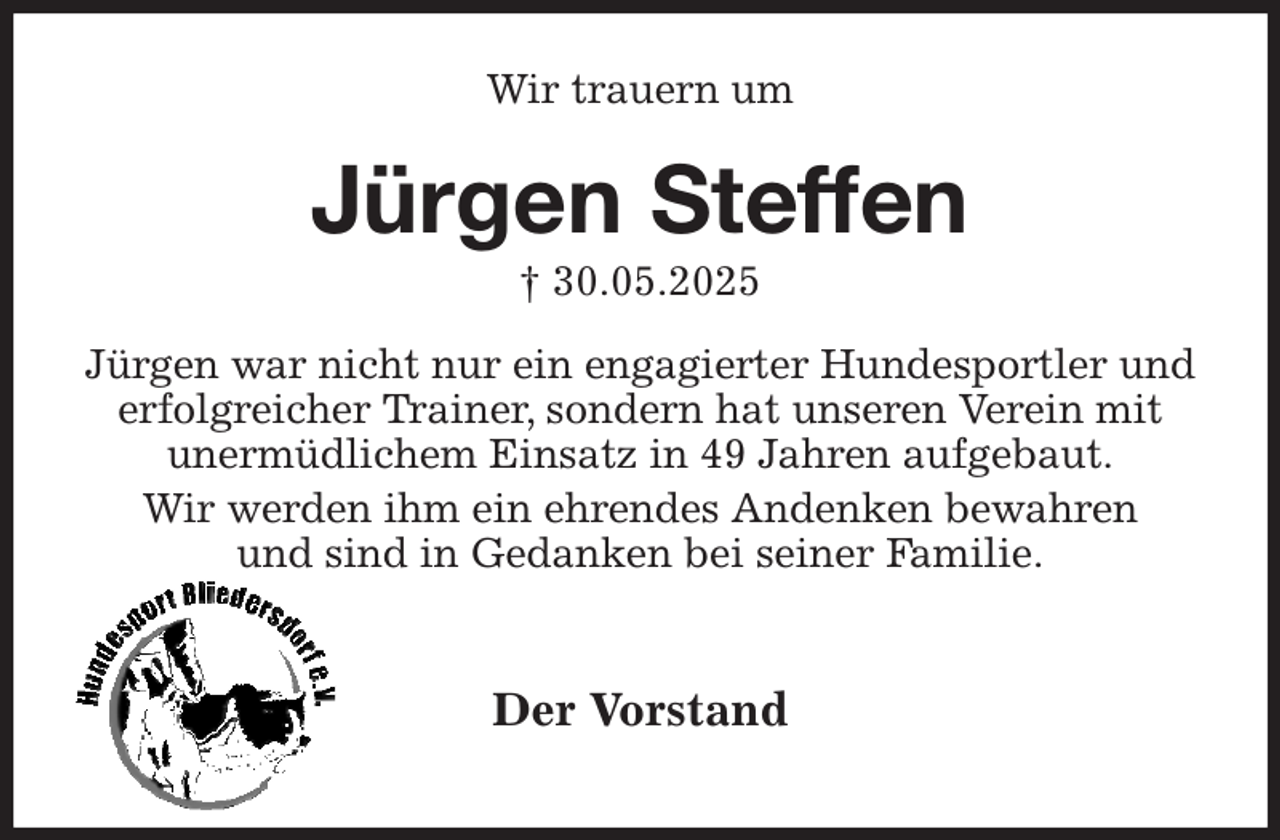 <p>Wir trauern um<br />Jürgen Steffen<br />† 30.05.2025<br />Jürgen war nicht nur ein engagierter Hundesportler und erfolgreicher Trainer, sondern hat unseren Verein mit unermüdlichem Einsatz in 49 Jahren aufgebaut.<br />Wir werden ihm ein ehrendes Andenken bewahren<br />und sind in Gedanken bei seiner Familie.<br />Der Vorstand</p>
