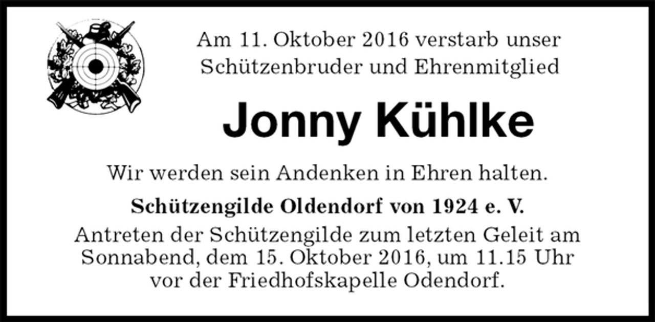 <p>Am 11. Oktober 2016 verstarb unser<br />Schützenbruder und Ehrenmitglied<br />Jonny Kühlke<br />Wir werden sein Andenken in Ehren halten.<br />Schützengilde Oldendorf von 1924 e. V.<br />Antreten der Schützengilde zum letzten Geleit am<br />Sonnabend, dem 15. Oktober 2016, um 11.15 Uhr<br />vor der Friedhofskapelle Odendorf.</p>