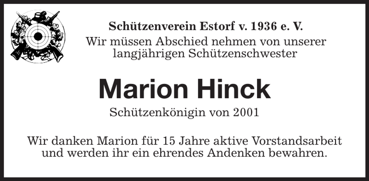 <p>Schützenverein Estorf v. 1936 e. V.<br />Wir müssen Abschied nehmen von unserer<br />langjährigen Schützenschwester<br />Marion Hinck<br />Schützenkönigin von 2001<br />Wir danken Marion für 15 Jahre aktive Vorstandsarbeit und werden ihr ein ehrendes Andenken bewahren.</p>