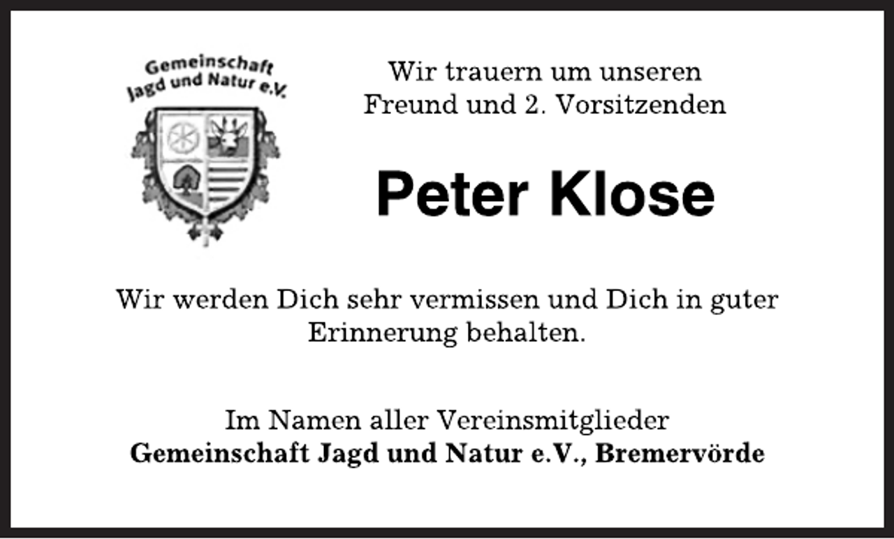 <p>Wir trauern um unseren<br />Freund und 2. Vorsitzenden<br />Peter Klose<br />Wir werden Dich sehr vermissen und Dich in guter<br />Erinnerung behalten.<br />Im Namen aller Vereinsmitglieder<br />Gemeinschaft Jagd und Natur e.V., Bremervörde</p>