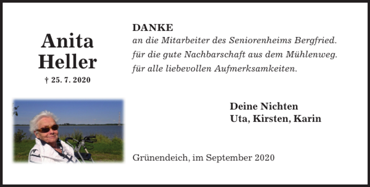 <p>DANKE<br />an die Mitarbeiter des Seniorenheims Bergfried.<br />für die gute Nachbarschaft aus dem Mühlenweg.<br />für alle liebevollen Aufmerksamkeiten.<br />Deine Nichten<br />Uta, Kirsten, Karin<br />Grünendeich, im September 2020<br />Anita<br />Heller<br />† 25. 7. 2020</p>