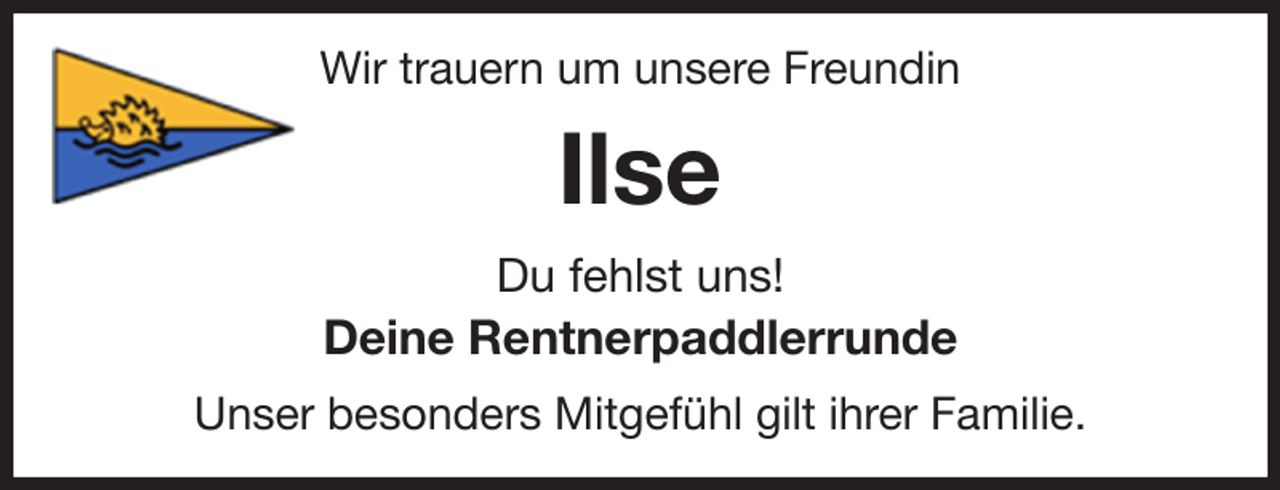 <p>Wir trauern um unsere Freundin<br />Ilse<br />Du fehlst uns!<br />Deine Rentnerpaddlerrunde<br />Unser besonders Mitgefühl gilt ihrer Familie.</p>