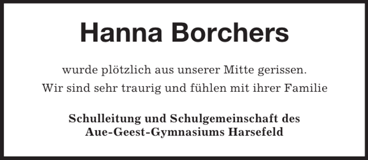 <p>Hanna Borchers<br />wurde plötzlich aus unserer Mitte gerissen.<br />Wir sind sehr traurig und fühlen mit ihrer Familie<br />Schulleitung und Schulgemeinschaft des<br />Aue-Geest-Gymnasiums Harsefeld</p>
