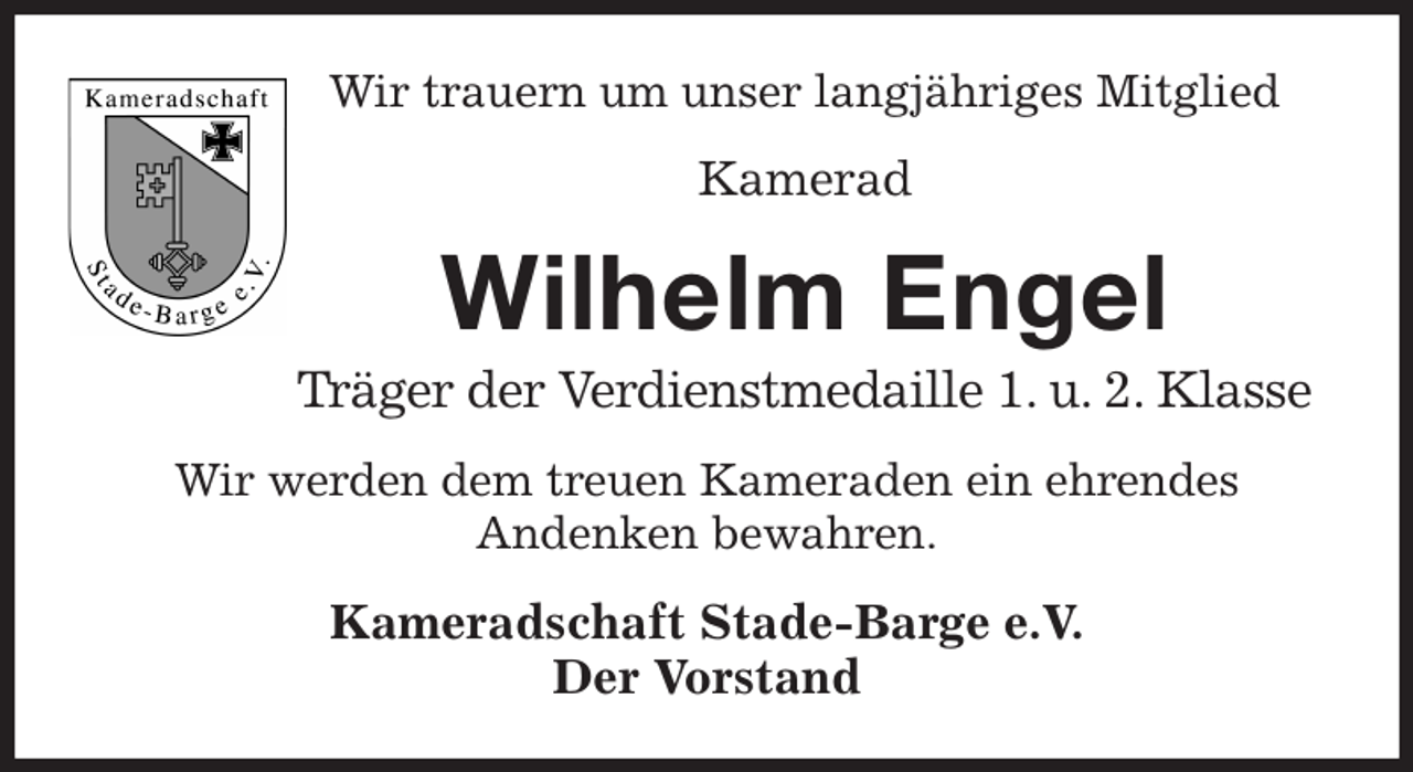 <p>Wir trauern um unser langjähriges Mitglied<br />Kamerad<br />Wilhelm Engel<br />Träger der Verdienstmedaille 1. u. 2. Klasse<br />Wir werden dem treuen Kameraden ein ehrendes<br />Andenken bewahren.<br />Kameradschaft Stade-Barge e.V.<br />Der Vorstand</p>