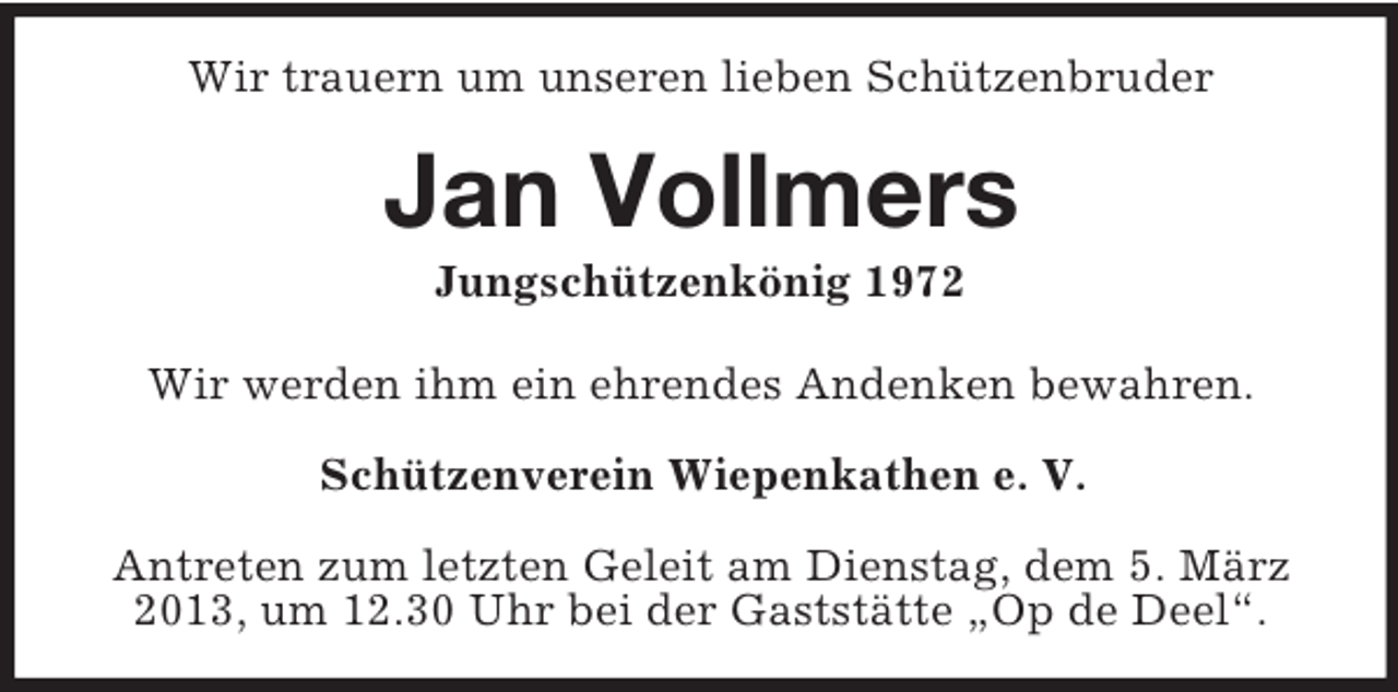<p>Wir trauern um unseren lieben Schützenbruder</p><p>Jan Vollmers<br />Jungschützenkönig 1972<br />Wir werden ihm ein ehrendes Andenken bewahren.<br />Schützenverein Wiepenkathen e. V.<br />Antreten zum letzten Geleit am Dienstag, dem 5. März<br />2013, um 12.30 Uhr bei der Gaststätte „Op de Deel“.</p>