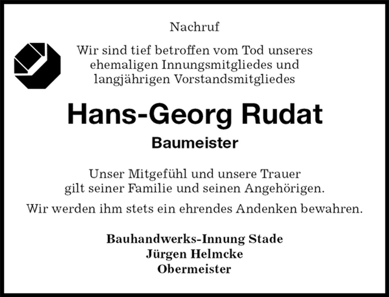 <p>Nachruf<br />Wir sind tief betroffen vom Tod unseres<br />ehemaligen Innungsmitgliedes und<br />langjährigen Vorstandsmitgliedes<br />Hans-Georg Rudat<br />Baumeister<br />Unser Mitgefühl und unsere Trauer<br />gilt seiner Familie und seinen Angehörigen.<br />Wir werden ihm stets ein ehrendes Andenken bewahren.<br />Bauhandwerks-Innung Stade<br />Jürgen Helmcke<br />Obermeister</p>
