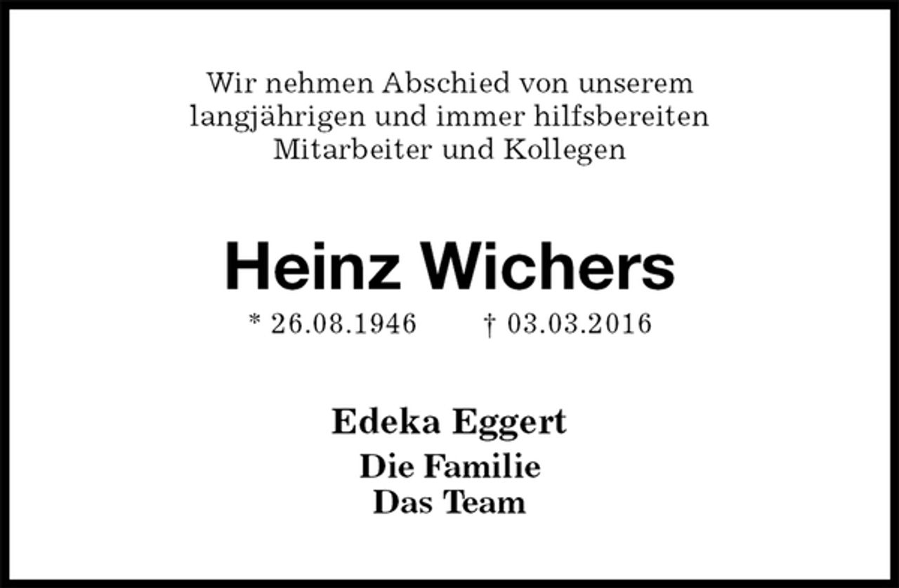 <p>Wir nehmen Abschied von unserem<br />langjährigen und immer hilfsbereiten<br />Mitarbeiter und Kollegen<br />Heinz Wichers<br />* 26.08.1946 † 03.03.2016<br />Edeka Eggert<br />Die Familie<br />Das Team</p>