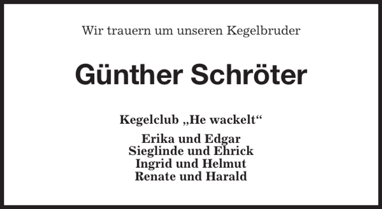 <p>Wir trauern um unseren Kegelbruder<br />Günther Schröter<br />Kegelclub „He wackelt“<br />Erika und Edgar<br />Sieglinde und Ehrick<br />Ingrid und Helmut<br />Renate und Harald</p>