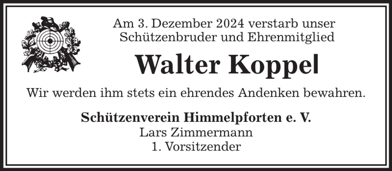 <p>Am 3. Dezember 2024 verstarb unser<br />Schützenbruder und Ehrenmitglied<br />Walter Koppel<br />Wir werden ihm stets ein ehrendes Andenken bewahren.<br />Schützenverein Himmelpforten e. V.<br />Lars Zimmermann<br />1. Vorsitzender</p>