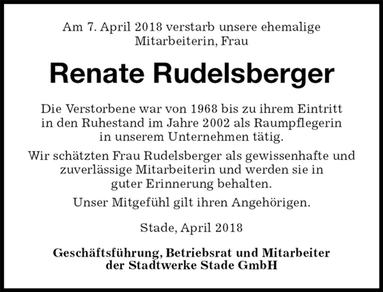 <p>Am 7. April 2018 verstarb unsere ehemalige<br />Mitarbeiterin, Frau<br />Renate Rudelsberger<br />Stade, April 2018</p><p>Geschäftsführung, Betriebsrat und Mitarbeiter<br />der Stadtwerke Stade GmbH<br />Die Verstorbene war von 1968 bis zu ihrem Eintritt<br />in den Ruhestand im Jahre 2002 als Raumpflegerin<br />in unserem Unternehmen tätig.<br />Wir schätzten Frau Rudelsberger als gewissenhafte und<br />zuverlässige Mitarbeiterin und werden sie in<br />guter Erinnerung behalten.<br />Unser Mitgefühl gilt ihren Angehörigen.</p>