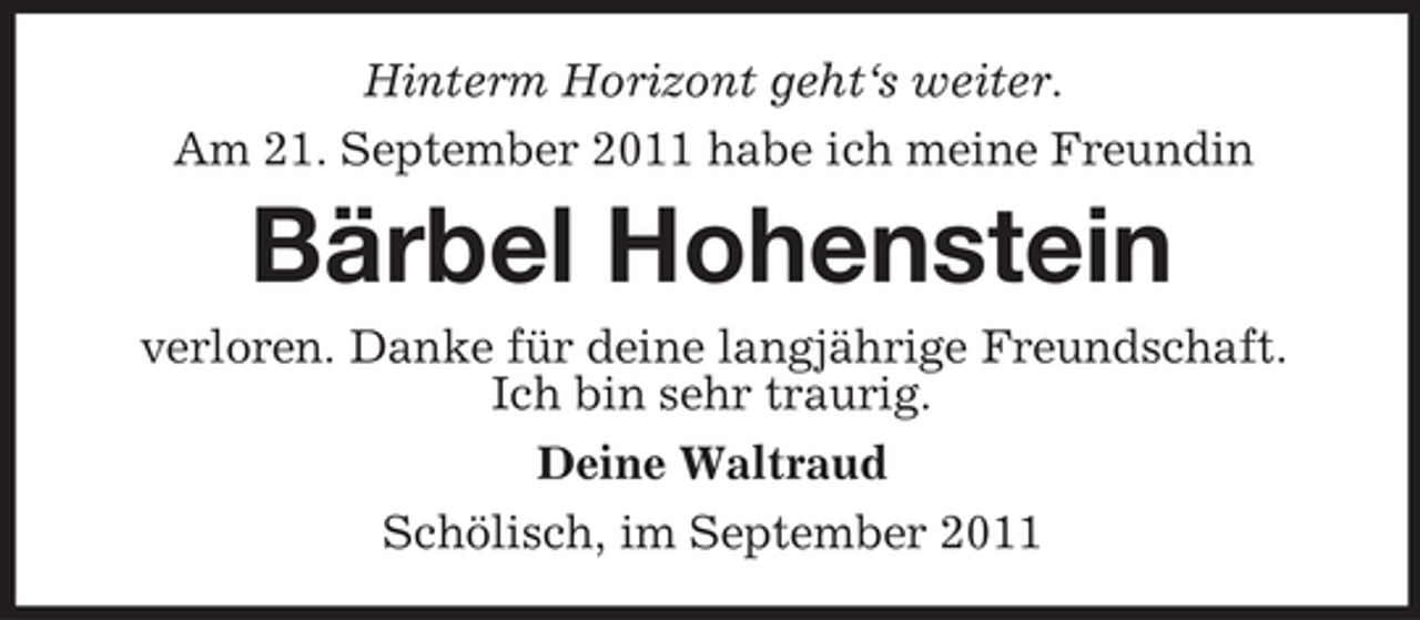<p>Hinterm Horizont geht‘s weiter.<br />Am 21. September 2011 habe ich meine Freundin</p><p>Bärbel Hohenstein<br />verloren. Danke für deine langjährige Freundschaft.<br />Ich bin sehr traurig.<br />Deine Waltraud<br />Schölisch, im September 2011</p>